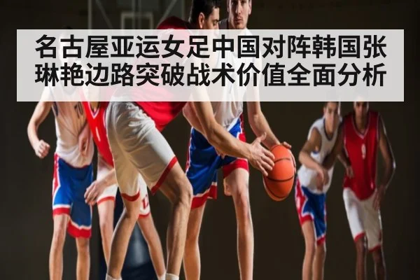 名古屋亚运女足中国对阵韩国张琳艳边路突破战术价值全面分析
