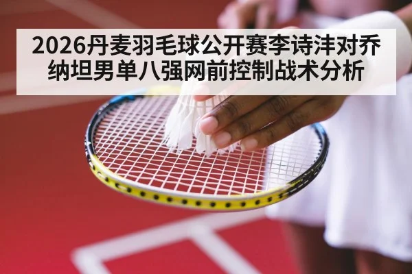 2026丹麦羽毛球公开赛李诗沣对乔纳坦男单八强网前控制战术分析