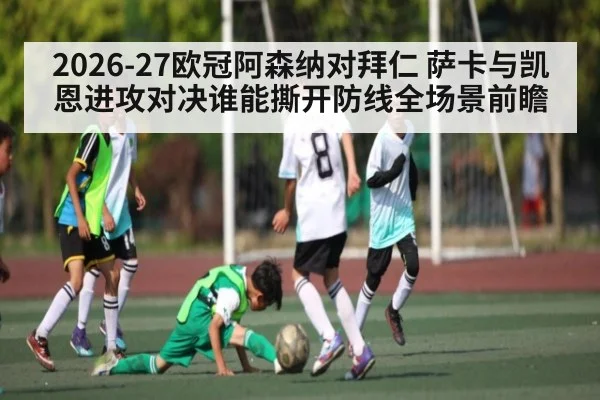 2026-27欧冠阿森纳对拜仁 萨卡与凯恩进攻对决谁能撕开防线全场景前瞻