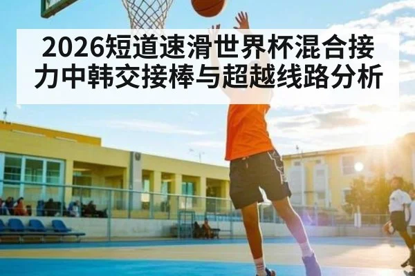 2026短道速滑世界杯混合接力中韩交接棒与超越线路分析